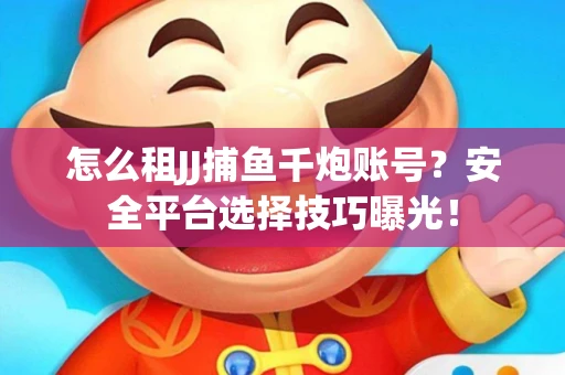 怎么租JJ捕鱼千炮账号？安全平台选择技巧曝光！