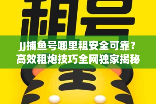 JJ捕鱼号哪里租安全可靠？高效租炮技巧全网独家揭秘