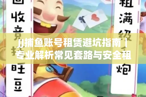 JJ捕鱼账号租赁避坑指南｜专业解析常见套路与安全租号法则