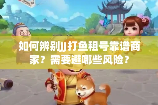 如何辨别JJ打鱼租号靠谱商家？需要避哪些风险？