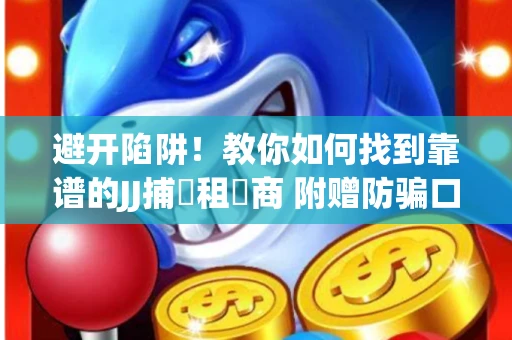 避开陷阱！教你如何找到靠谱的JJ捕魚租號商 附赠防骗口诀