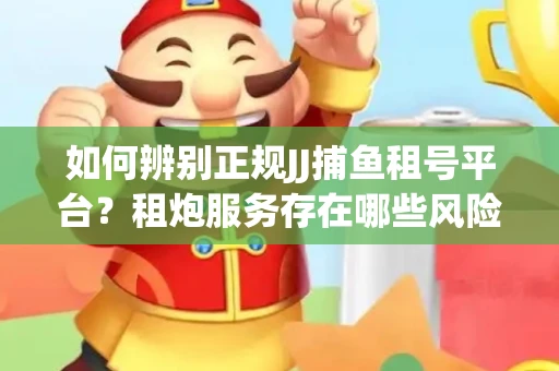 如何辨别正规JJ捕鱼租号平台？租炮服务存在哪些风险暗示及解决方案？