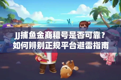 JJ捕鱼金商租号是否可靠？如何辨别正规平台避雷指南