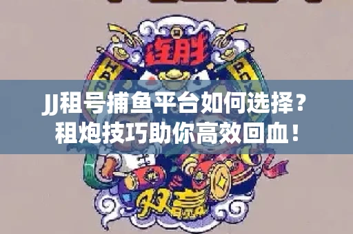 JJ租号捕鱼平台如何选择？租炮技巧助你高效回血！