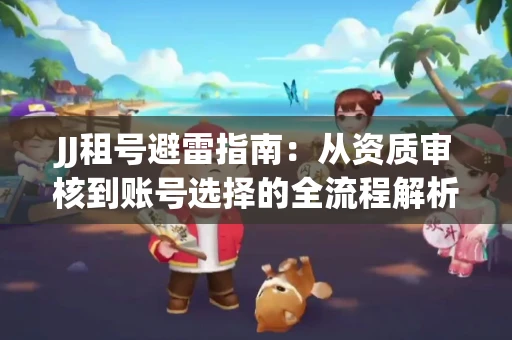 JJ租号避雷指南：从资质审核到账号选择的全流程解析！捕鱼经典账号有何独特差异？