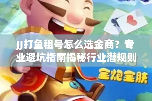 JJ打鱼租号怎么选金商？专业避坑指南揭秘行业潜规则
