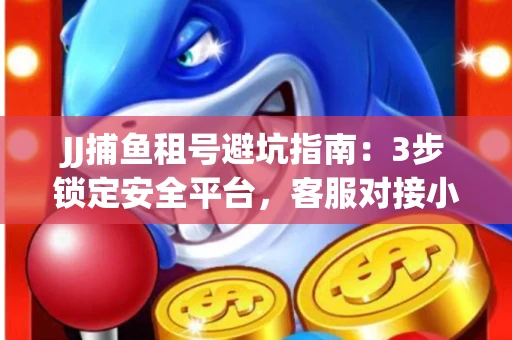 JJ捕鱼租号避坑指南：3步锁定安全平台，客服对接小技巧全公开